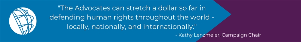 "The Advocates can stretch a dollar so far in defending human rights throughout the world - locally, nationally, and internationally." - Kathy Lenzmeier, Campaign Chair